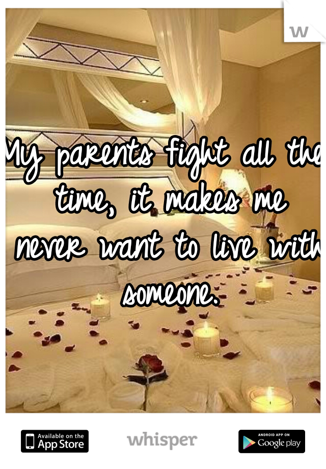 My parents fight all the time, it makes me never want to live with someone.