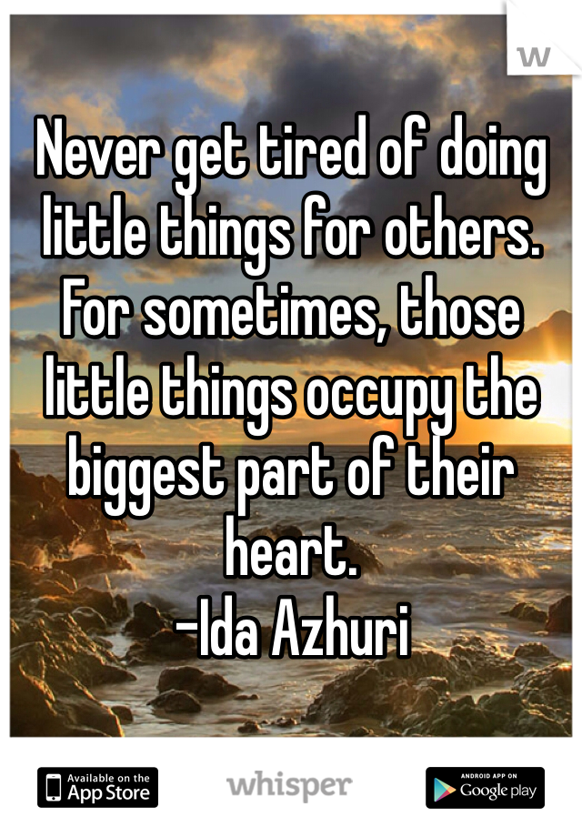 Never get tired of doing little things for others. For sometimes, those little things occupy the biggest part of their heart. 
-Ida Azhuri