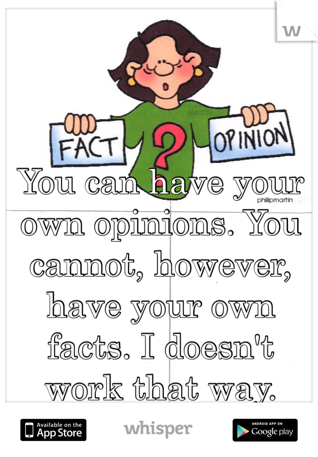 You can have your own opinions. You cannot, however, have your own facts. I doesn't work that way. 