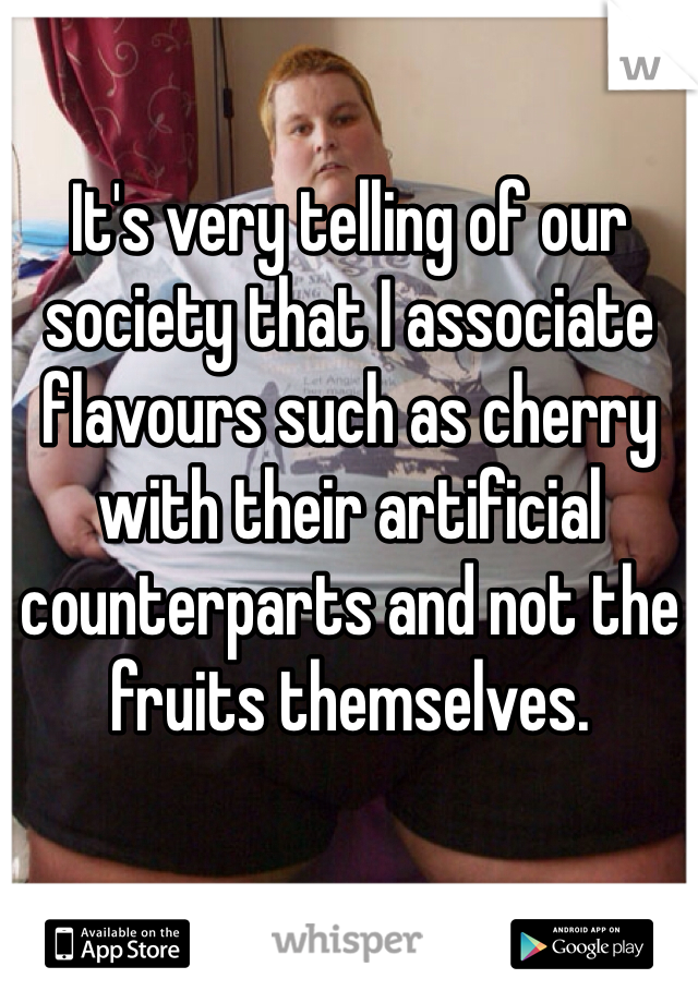 It's very telling of our society that I associate flavours such as cherry with their artificial counterparts and not the fruits themselves. 