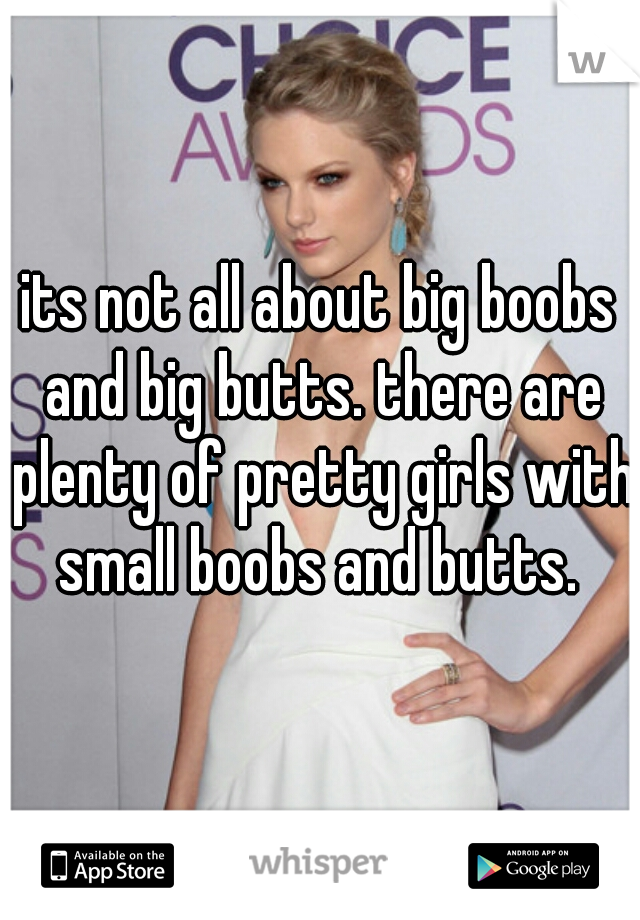 its not all about big boobs and big butts. there are plenty of pretty girls with small boobs and butts. 