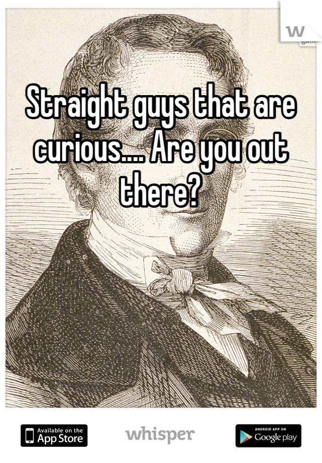 Straight guys that are curious.... Are you out there?