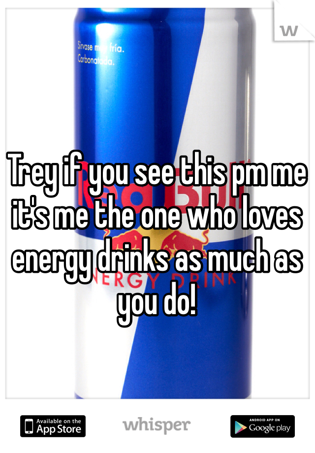 Trey if you see this pm me it's me the one who loves energy drinks as much as you do! 