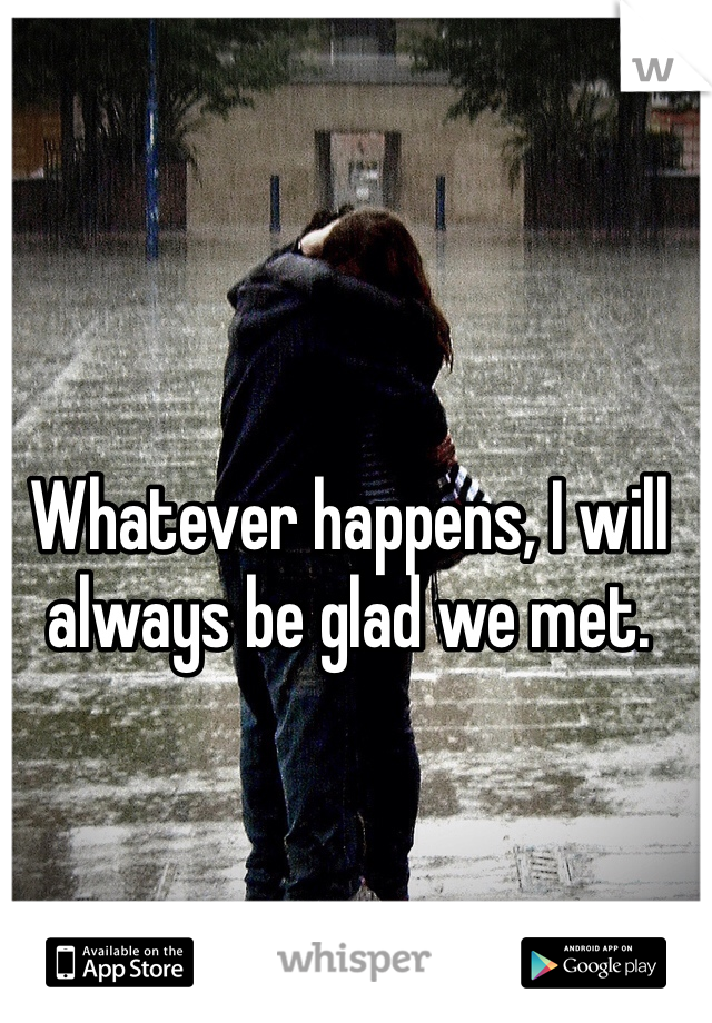 Whatever happens, I will always be glad we met. 