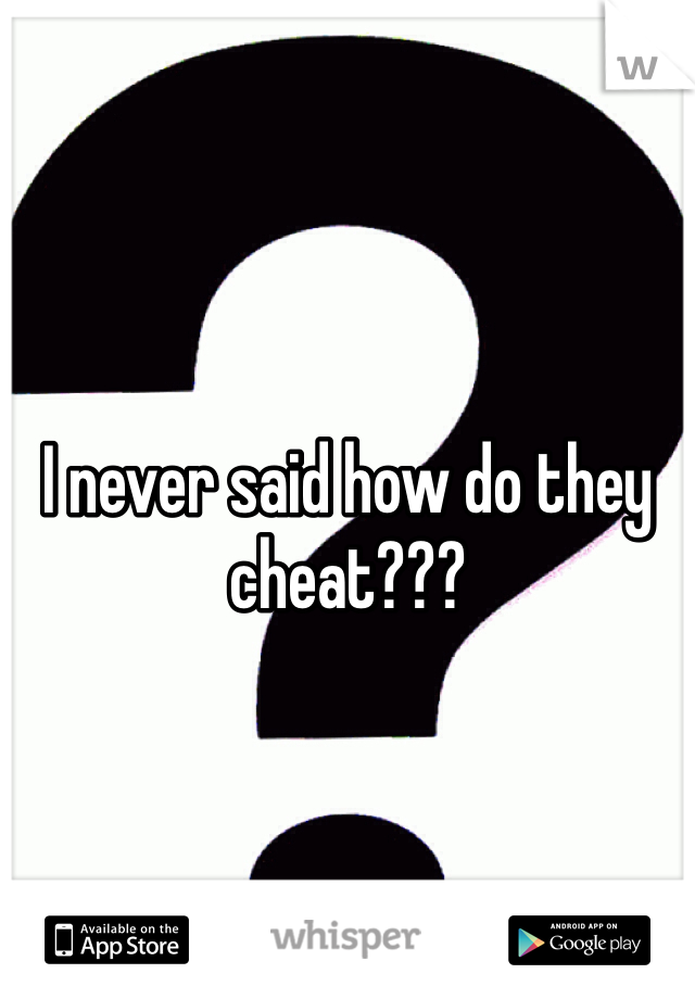 I never said how do they cheat???