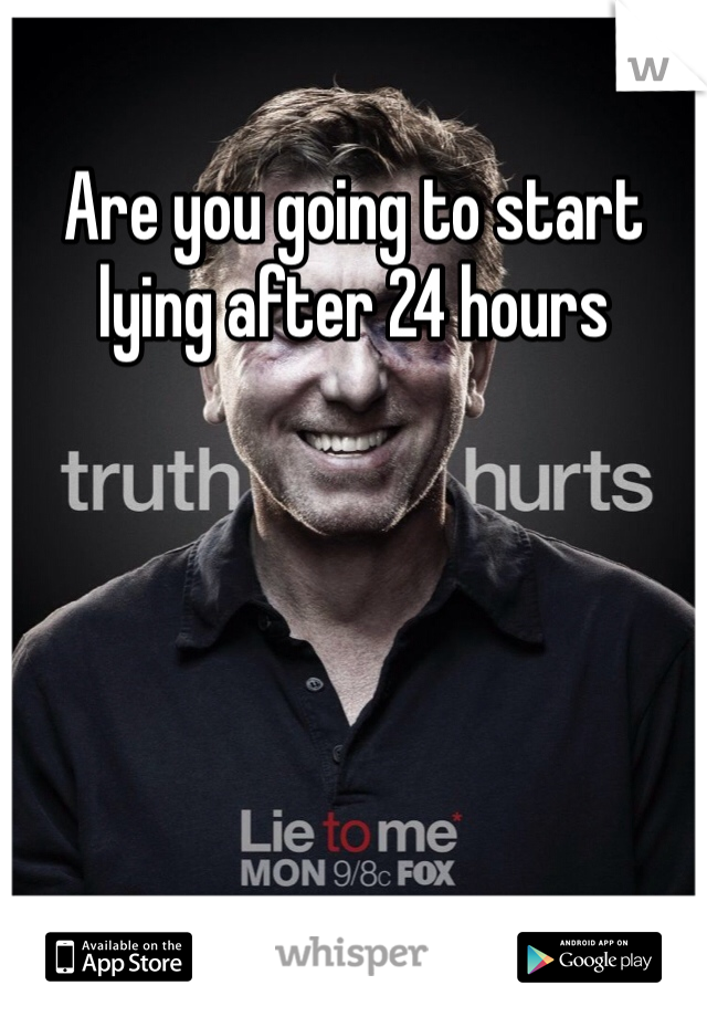 Are you going to start lying after 24 hours
