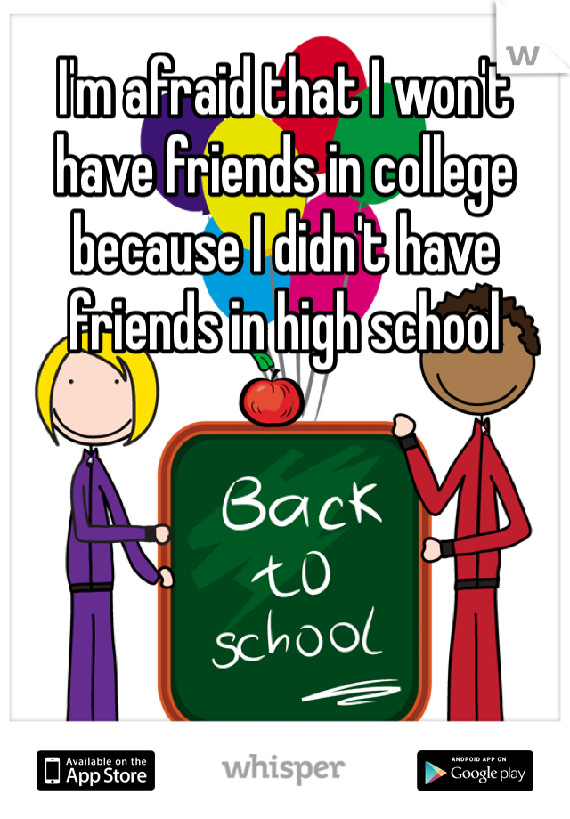 I'm afraid that I won't have friends in college because I didn't have friends in high school 