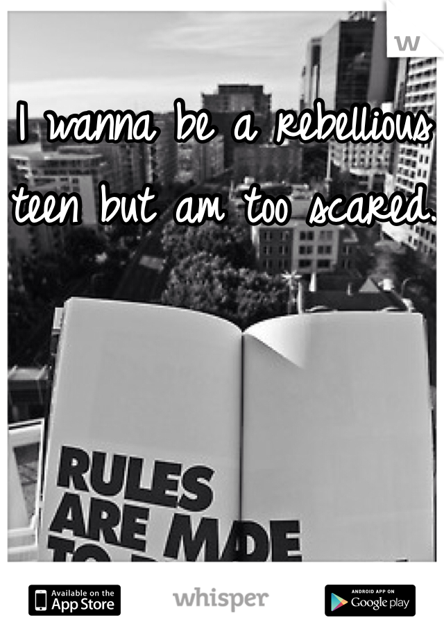 I wanna be a rebellious teen but am too scared.