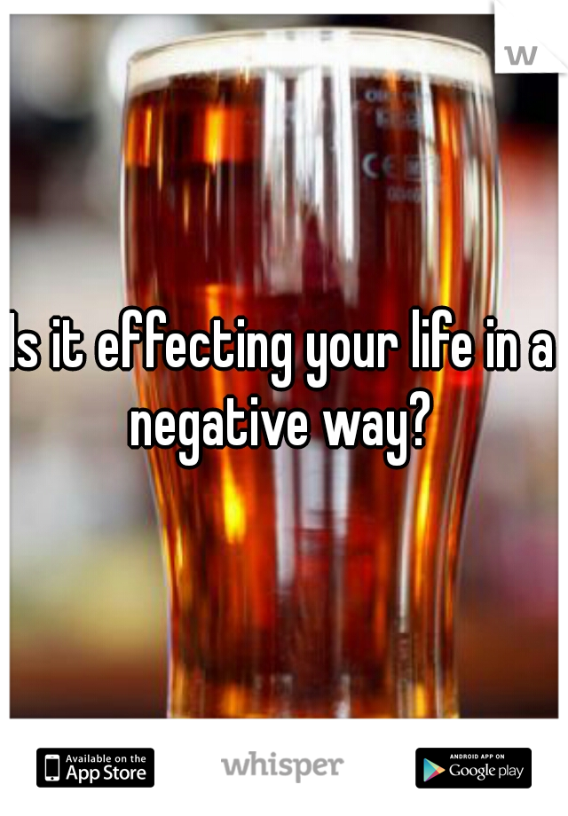 Is it effecting your life in a negative way? 