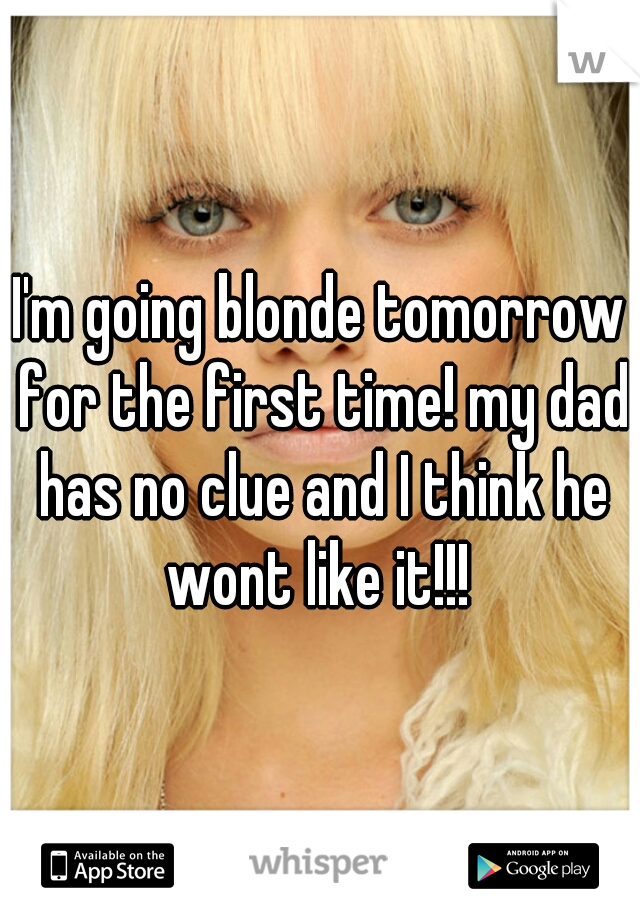 I'm going blonde tomorrow for the first time! my dad has no clue and I think he wont like it!!! 