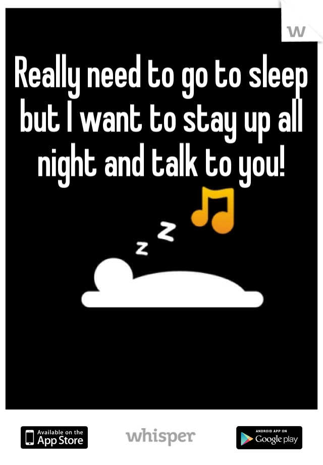 Really need to go to sleep but I want to stay up all night and talk to you! 