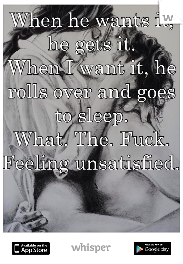 When he wants it, he gets it. 
When I want it, he rolls over and goes to sleep. 
What. The. Fuck. 
Feeling unsatisfied. 