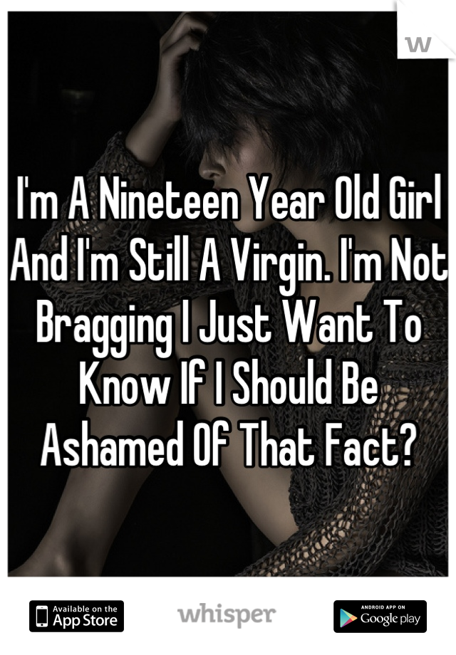 I'm A Nineteen Year Old Girl And I'm Still A Virgin. I'm Not Bragging I Just Want To Know If I Should Be Ashamed Of That Fact?