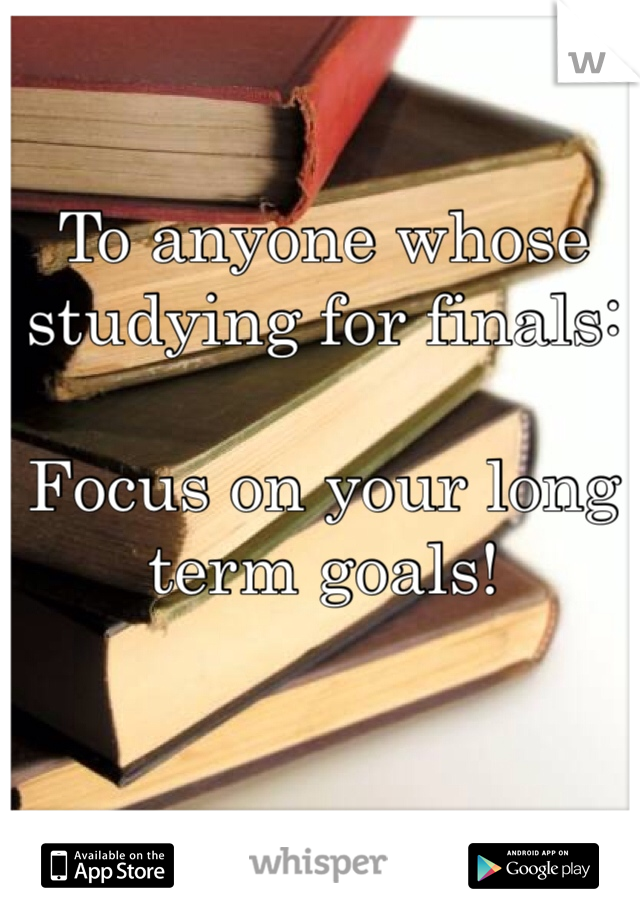 To anyone whose studying for finals:

Focus on your long term goals!