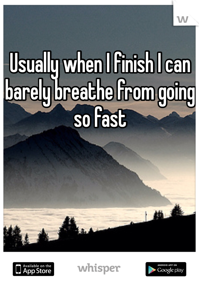 Usually when I finish I can barely breathe from going so fast