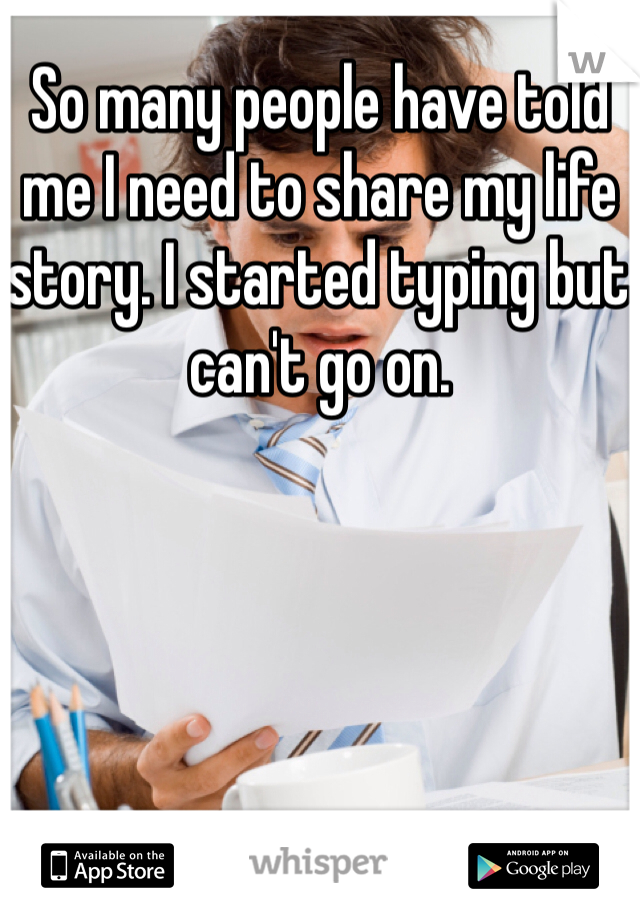 So many people have told me I need to share my life story. I started typing but can't go on. 
