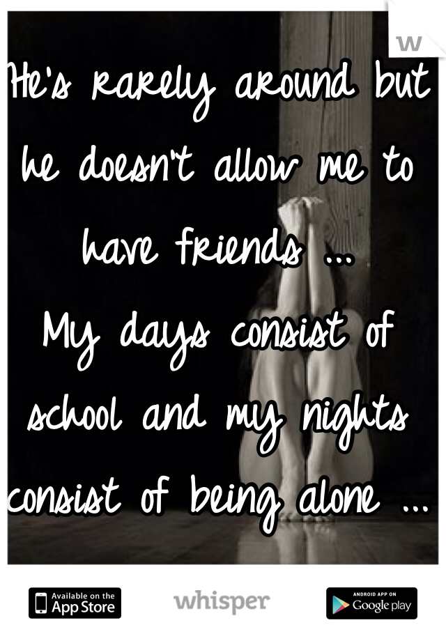 He's rarely around but he doesn't allow me to have friends ... 
My days consist of school and my nights consist of being alone ... 