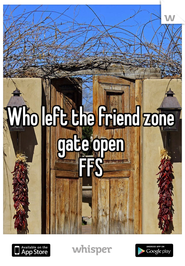 Who left the friend zone gate open 
FFS 