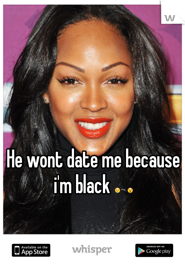 He wont date me because i'm black ðŸ˜¢ðŸ”«ðŸ˜µ