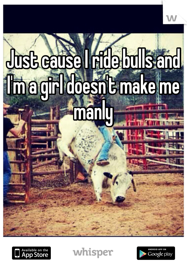 Just cause I ride bulls and I'm a girl doesn't make me manly 