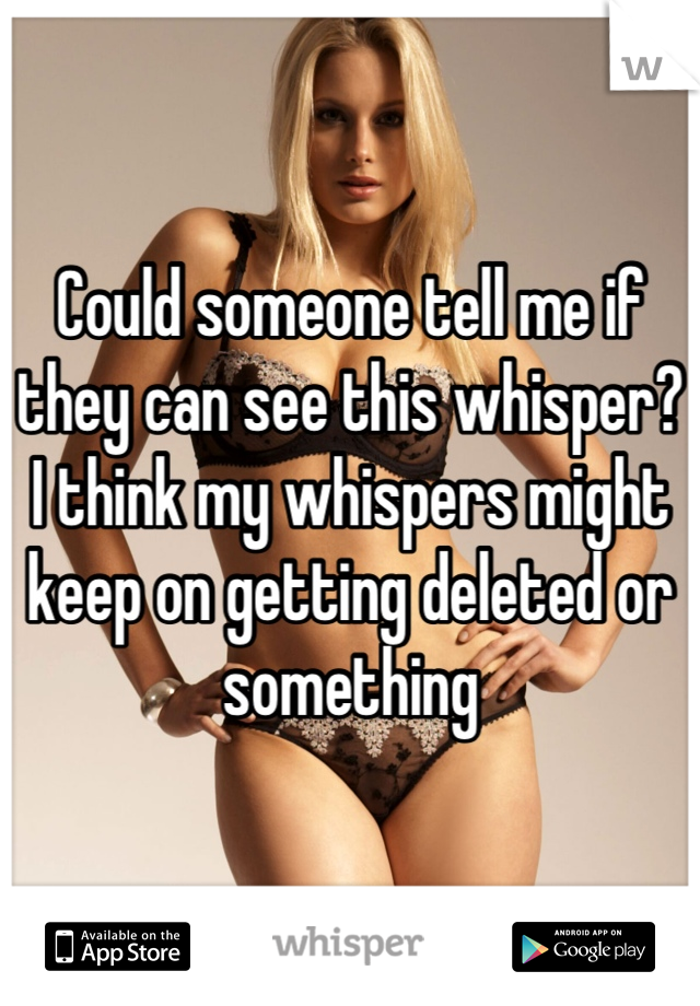 Could someone tell me if they can see this whisper? I think my whispers might keep on getting deleted or something