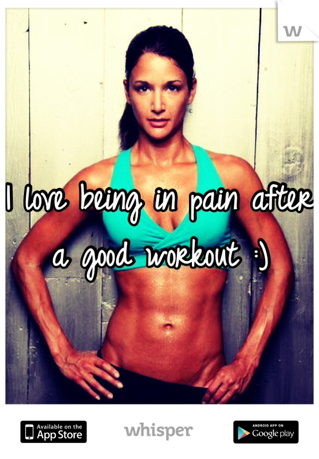 I love being in pain after a good workout :)