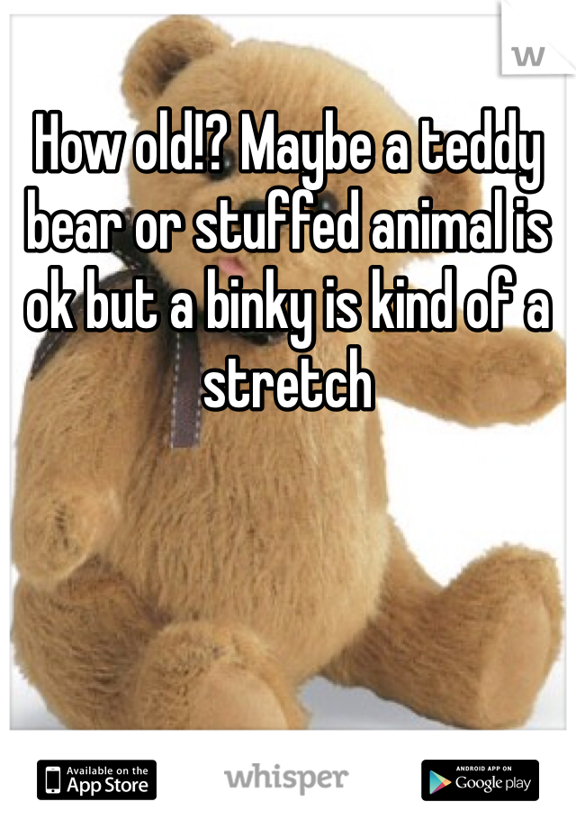 How old!? Maybe a teddy bear or stuffed animal is ok but a binky is kind of a stretch 
