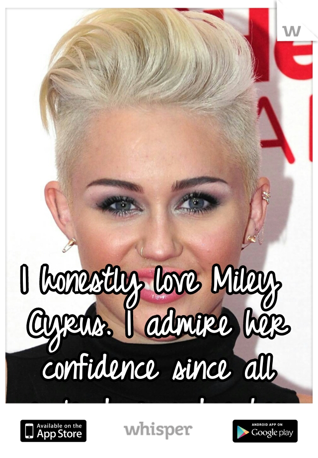 I honestly love Miley Cyrus. I admire her confidence since all people do is judge her.