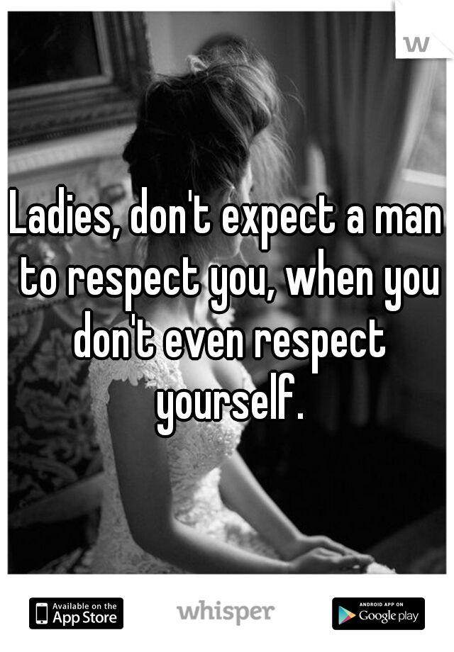 Ladies, don't expect a man to respect you, when you don't even respect yourself.