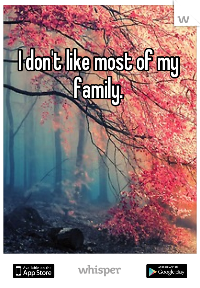 I don't like most of my family.