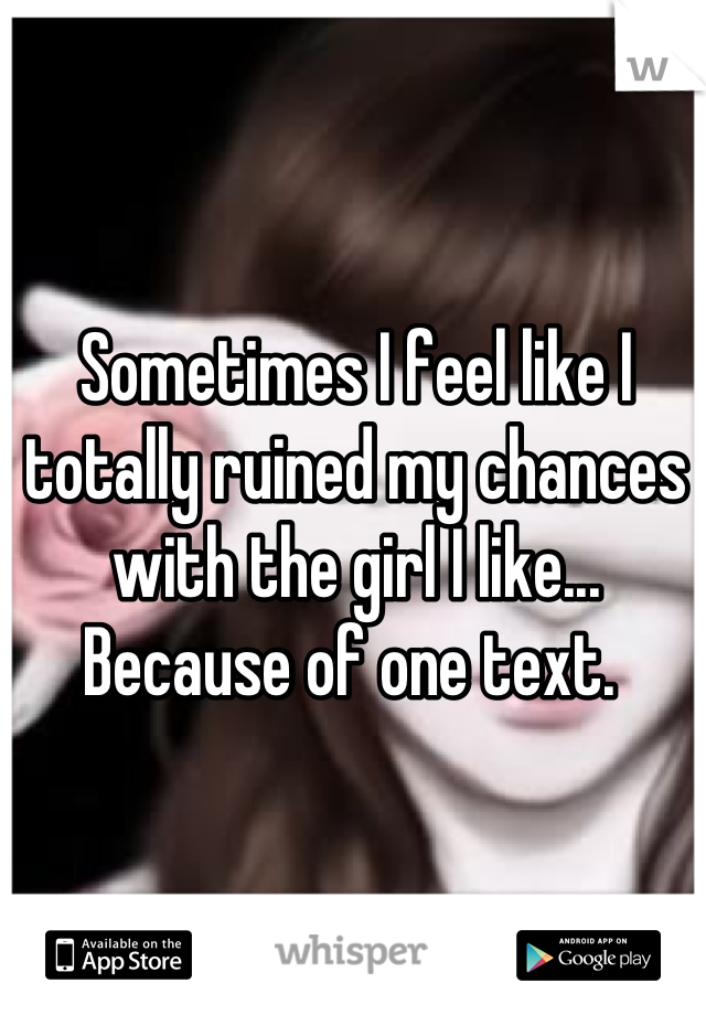 Sometimes I feel like I totally ruined my chances with the girl I like... Because of one text. 