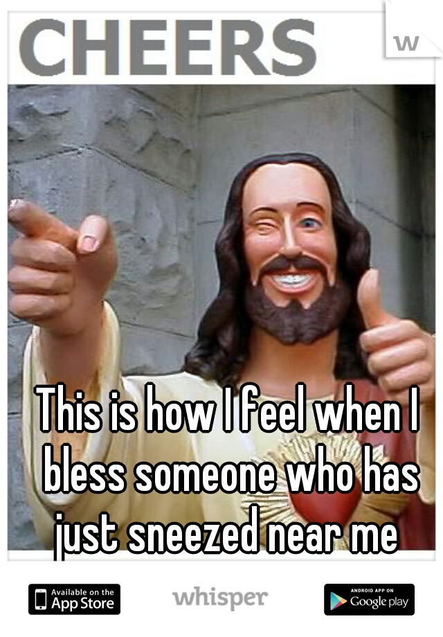 This is how I feel when I bless someone who has just sneezed near me 