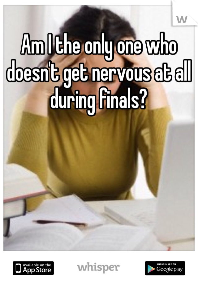 Am I the only one who doesn't get nervous at all during finals?