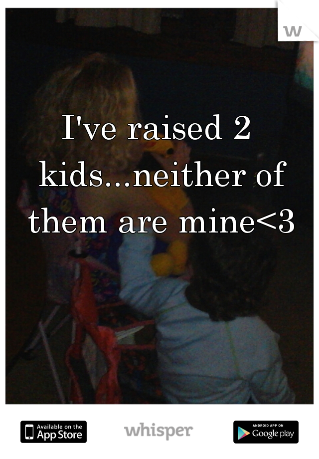 I've raised 2 kids...neither of them are mine<3