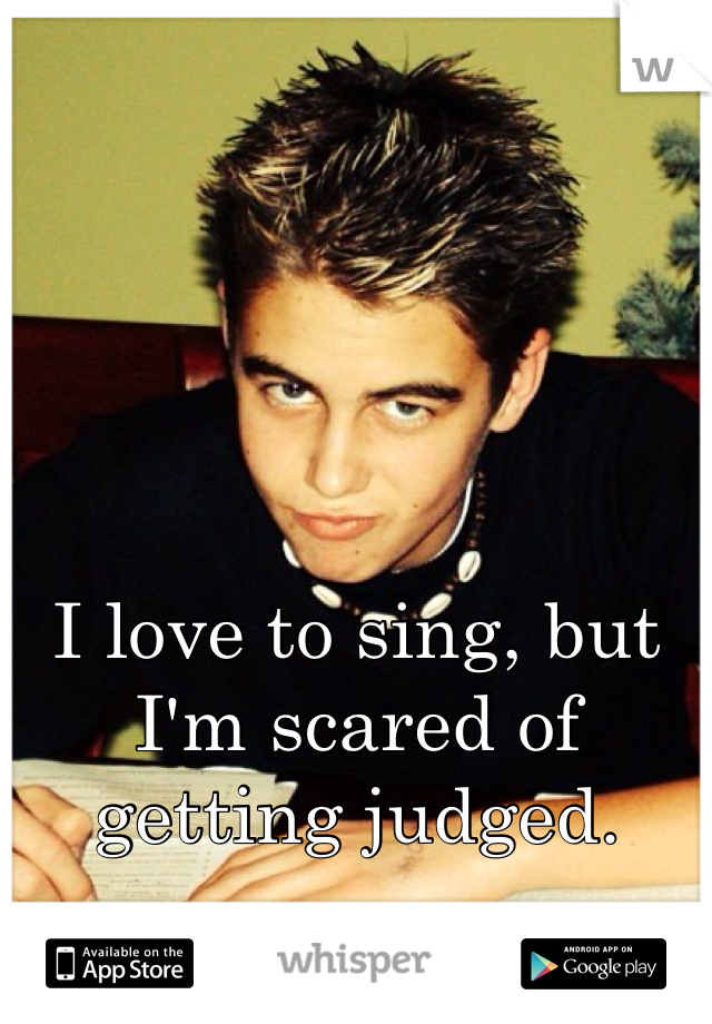 I love to sing, but I'm scared of getting judged. 