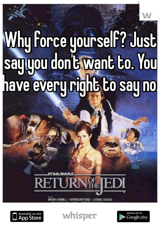 Why force yourself? Just say you don't want to. You have every right to say no.