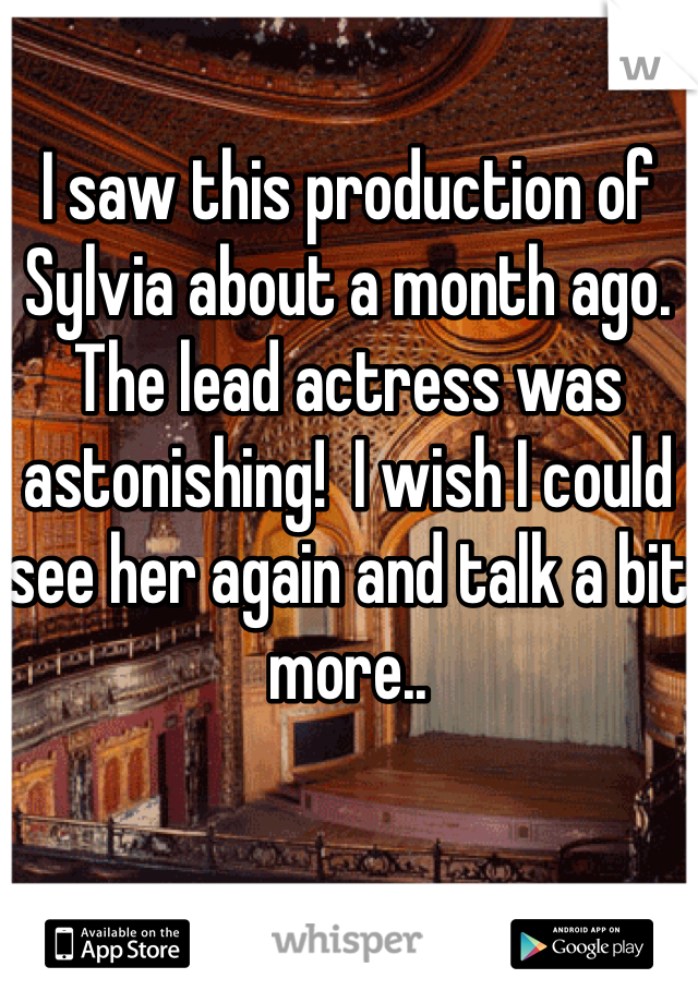 I saw this production of Sylvia about a month ago.  The lead actress was astonishing!  I wish I could see her again and talk a bit more..