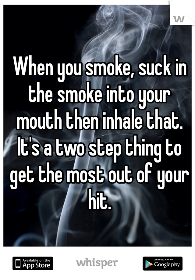 When you smoke, suck in the smoke into your mouth then inhale that. It's a two step thing to get the most out of your hit.  