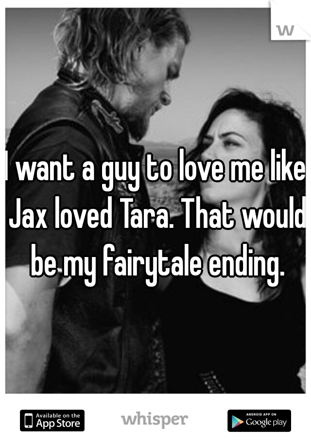 I want a guy to love me like Jax loved Tara. That would be my fairytale ending.