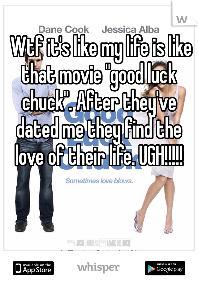 Wtf it's like my life is like that movie "good luck chuck". After they've dated me they find the love of their life. UGH!!!!!