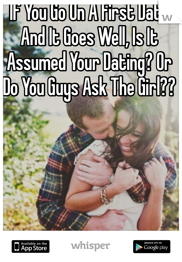 If You Go On A First Date And It Goes Well, Is It Assumed Your Dating? Or Do You Guys Ask The Girl??