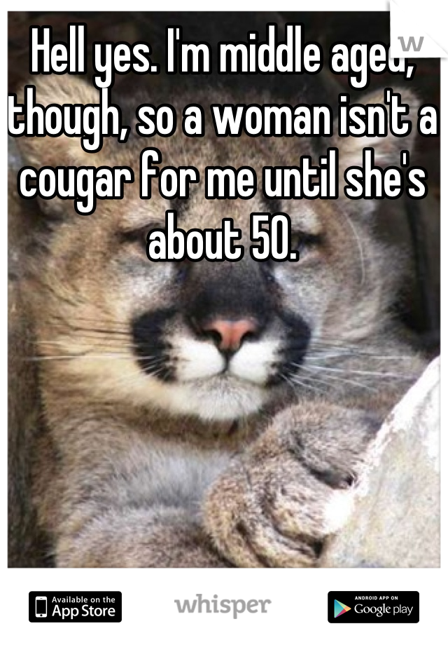 Hell yes. I'm middle aged, though, so a woman isn't a cougar for me until she's about 50.