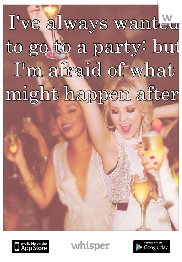 I've always wanted to go to a party: but I'm afraid of what might happen after.