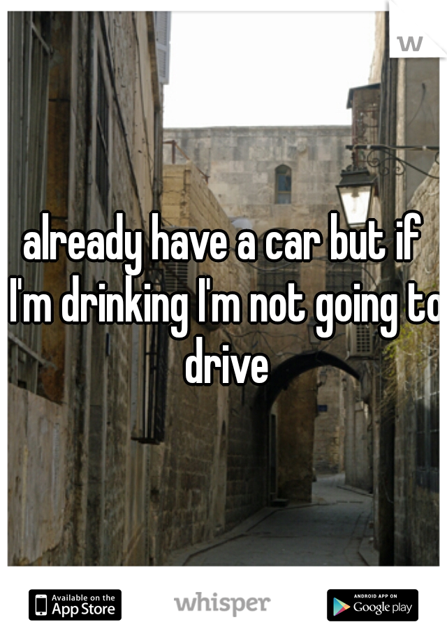 already have a car but if I'm drinking I'm not going to drive