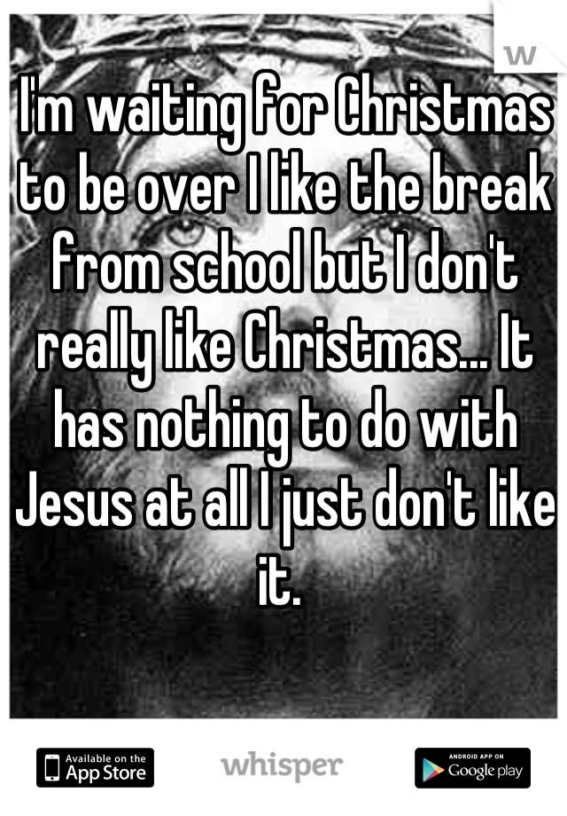I'm waiting for Christmas to be over I like the break from school but I don't really like Christmas... It has nothing to do with Jesus at all I just don't like it. 