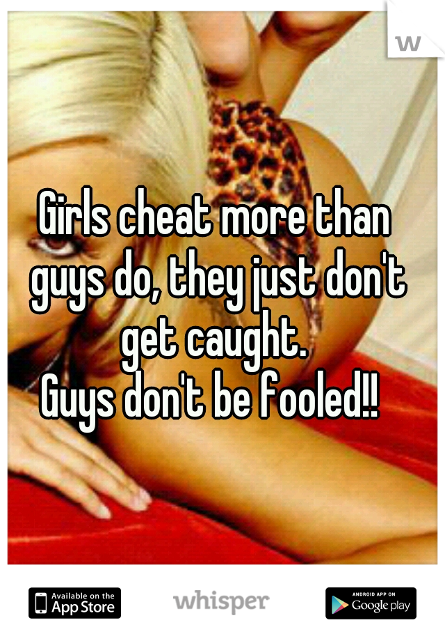 Girls cheat more than guys do, they just don't get caught. 

Guys don't be fooled!! 