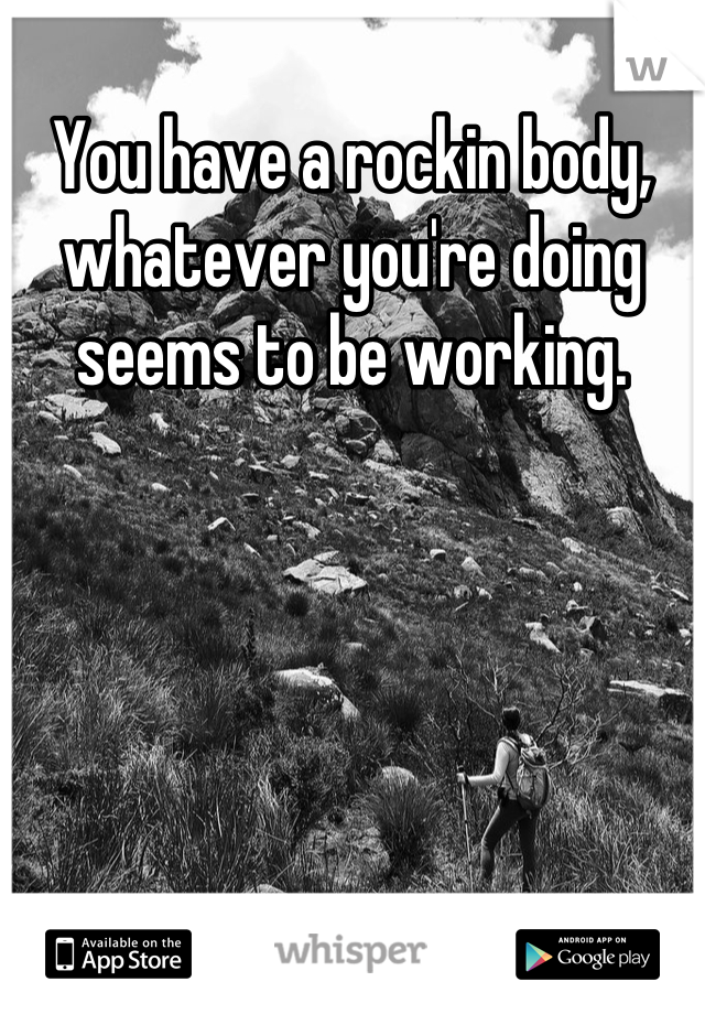 You have a rockin body, whatever you're doing seems to be working.