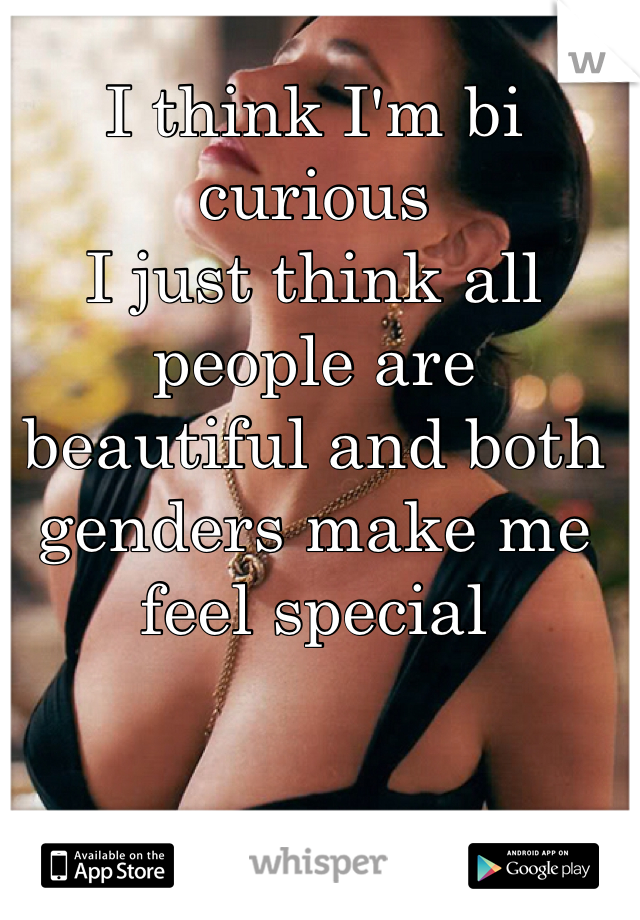 I think I'm bi curious
I just think all people are beautiful and both genders make me feel special 
