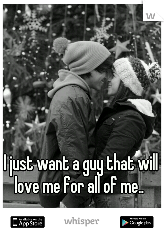 I just want a guy that will love me for all of me..  