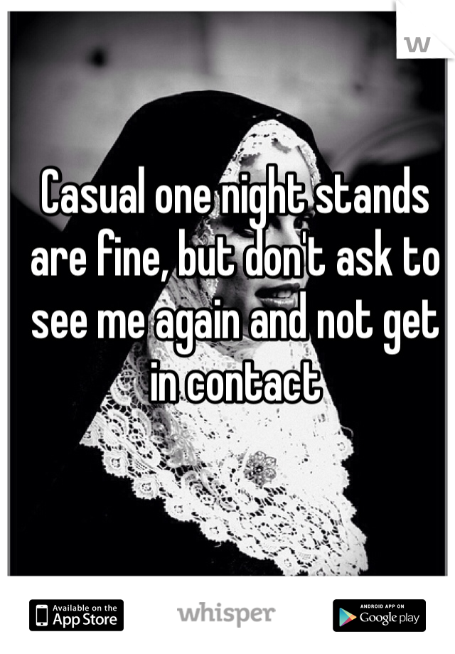 Casual one night stands are fine, but don't ask to see me again and not get in contact 
